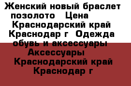 Женский новый браслет позолото › Цена ­ 800 - Краснодарский край, Краснодар г. Одежда, обувь и аксессуары » Аксессуары   . Краснодарский край,Краснодар г.